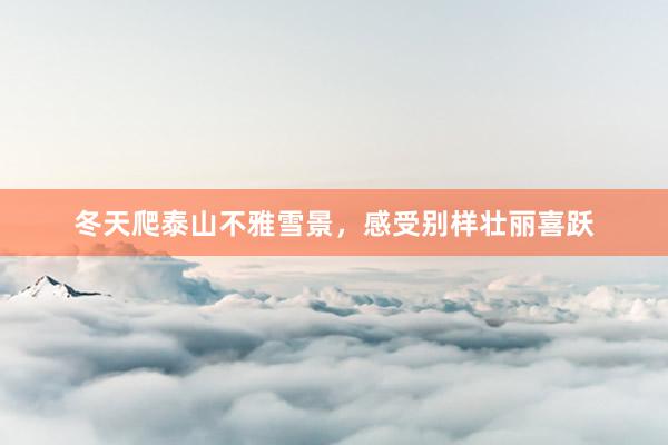 冬天爬泰山不雅雪景，感受别样壮丽喜跃
