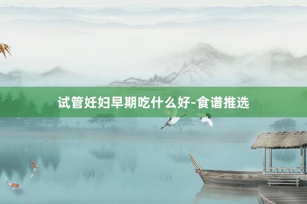 试管妊妇早期吃什么好-食谱推选