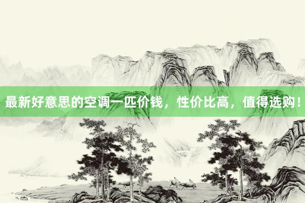 最新好意思的空调一匹价钱，性价比高，值得选购！