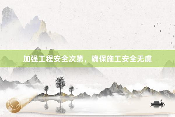 加强工程安全次第，确保施工安全无虞
