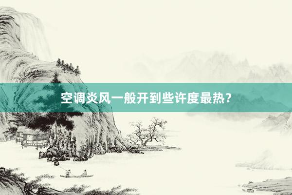 空调炎风一般开到些许度最热？