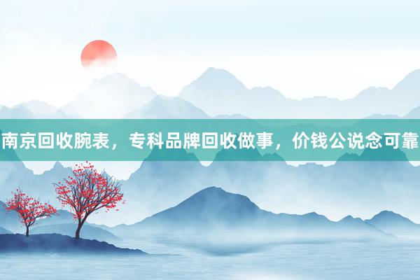 南京回收腕表，专科品牌回收做事，价钱公说念可靠