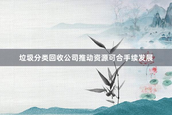 垃圾分类回收公司推动资源可合手续发展