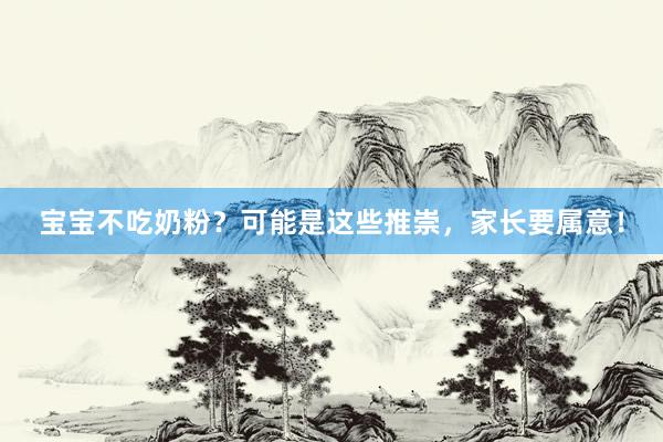 宝宝不吃奶粉？可能是这些推崇，家长要属意！