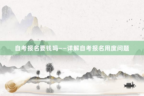 自考报名要钱吗——详解自考报名用度问题