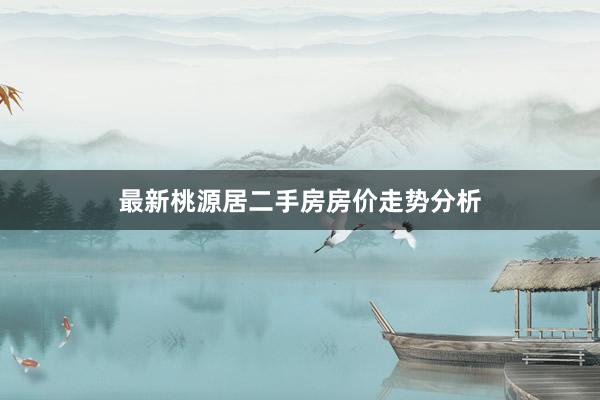 最新桃源居二手房房价走势分析
