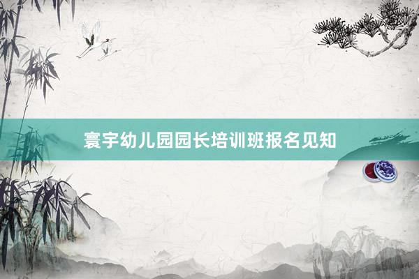 寰宇幼儿园园长培训班报名见知