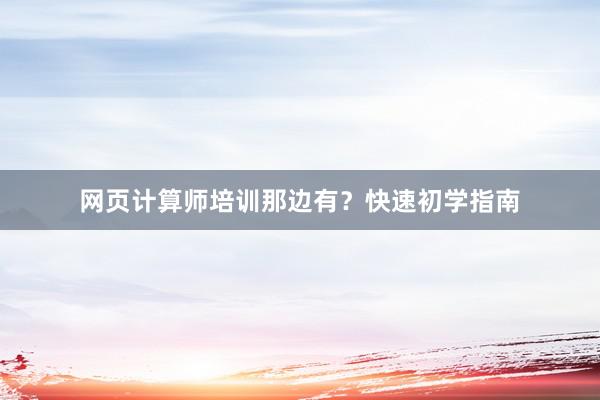 网页计算师培训那边有？快速初学指南