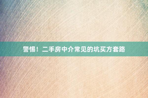 警惕！二手房中介常见的坑买方套路