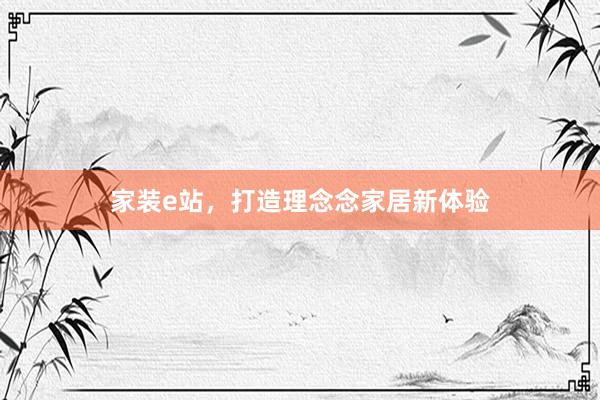 家装e站，打造理念念家居新体验