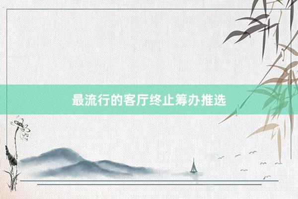 最流行的客厅终止筹办推选