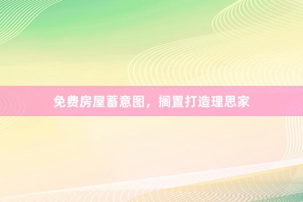 免费房屋蓄意图，搁置打造理思家