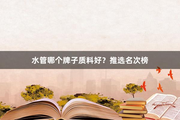 水管哪个牌子质料好？推选名次榜