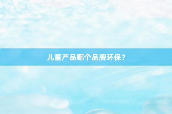 儿童产品哪个品牌环保？