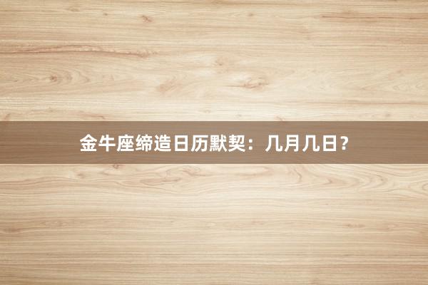 金牛座缔造日历默契：几月几日？