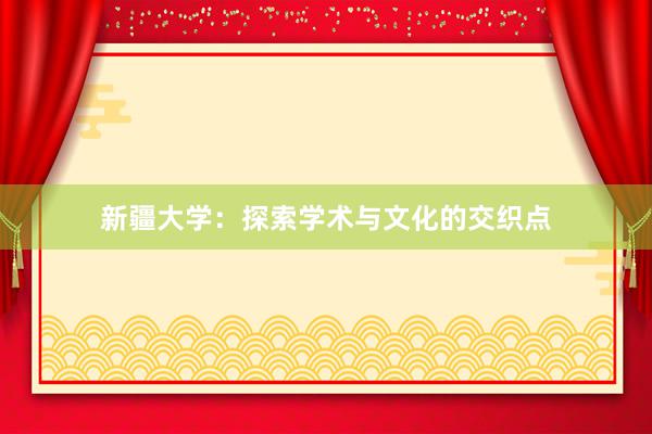 新疆大学：探索学术与文化的交织点