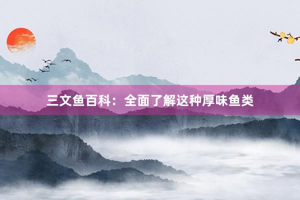 三文鱼百科：全面了解这种厚味鱼类