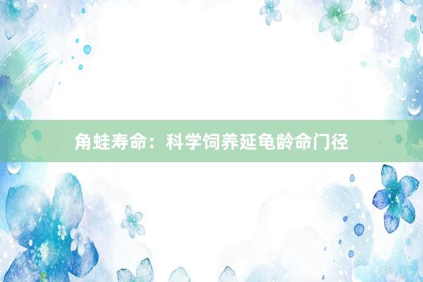 角蛙寿命：科学饲养延龟龄命门径