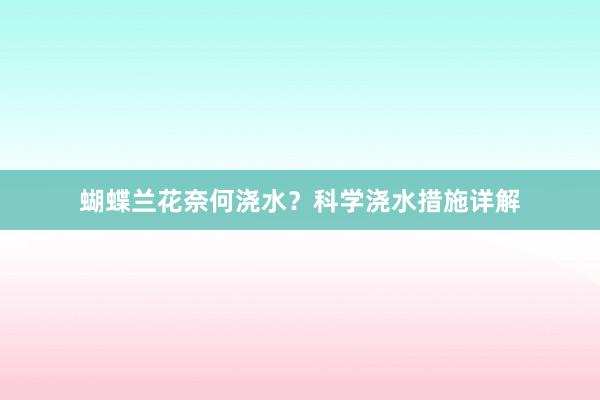 蝴蝶兰花奈何浇水？科学浇水措施详解